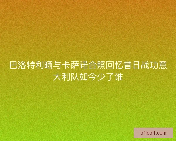 巴洛特利晒与卡萨诺合照回忆昔日战功意大利队如今少了谁