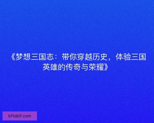 《梦想三国志：带你穿越历史，体验三国英雄的传奇与荣耀》