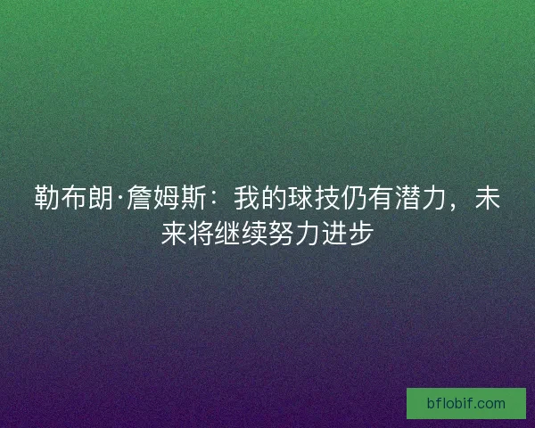 勒布朗·詹姆斯：我的球技仍有潜力，未来将继续努力进步