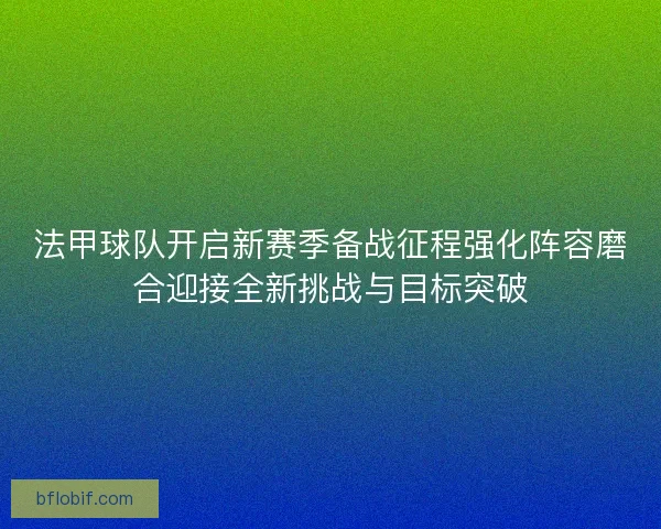 法甲球队开启新赛季备战征程强化阵容磨合迎接全新挑战与目标突破