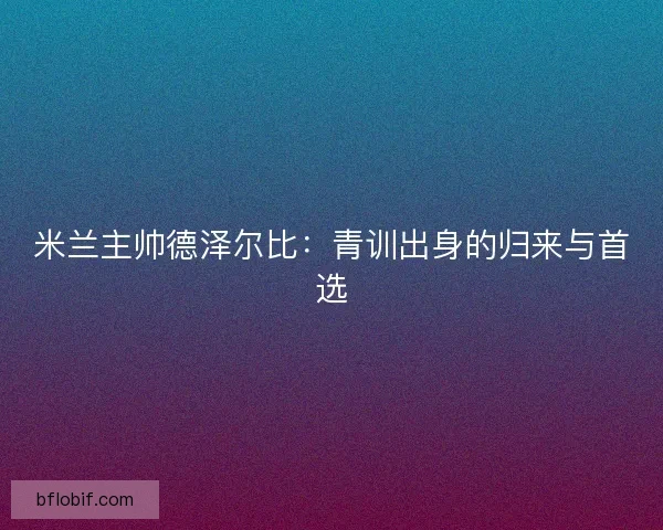 米兰主帅德泽尔比：青训出身的归来与首选