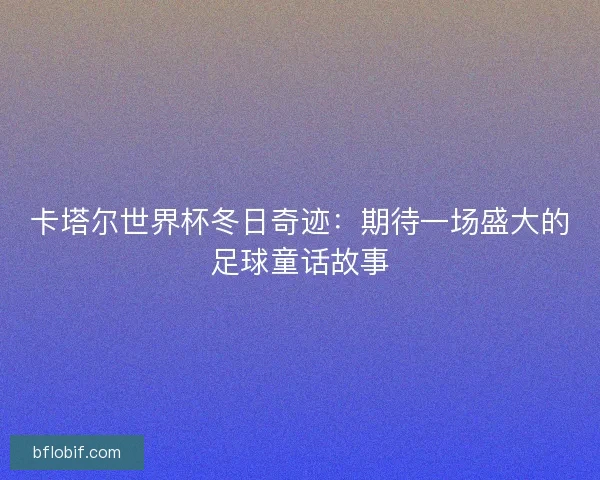 卡塔尔世界杯冬日奇迹：期待一场盛大的足球童话故事